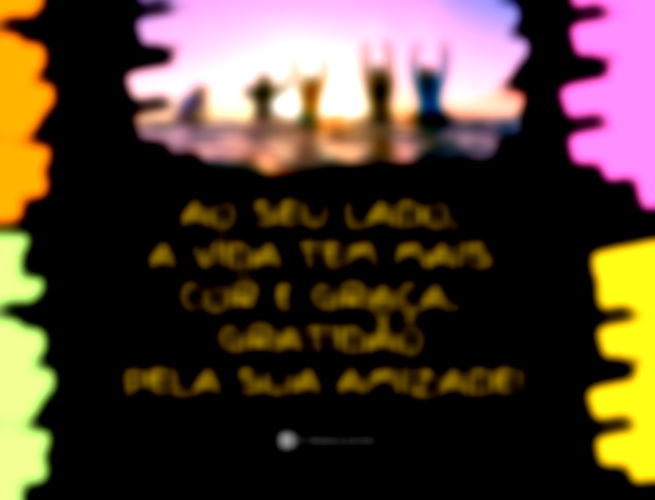 Ao seu lado, a vida tem mais cor e graça. Gratidão pela sua amizade! 