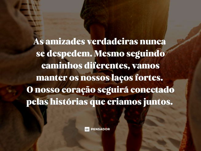 As amizades verdadeiras nunca se despedem. Mesmo seguindo caminhos diferentes, vamos manter os nossos laços fortes. O nosso coração seguirá conectado pelas histórias que criamos juntos. 