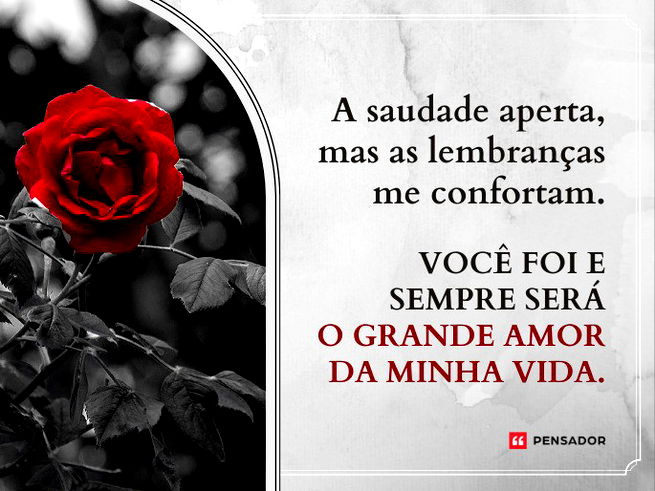 A saudade aperta e apenas as lembranças me confortam. Você foi e sempre será o grande amor da minha vida.