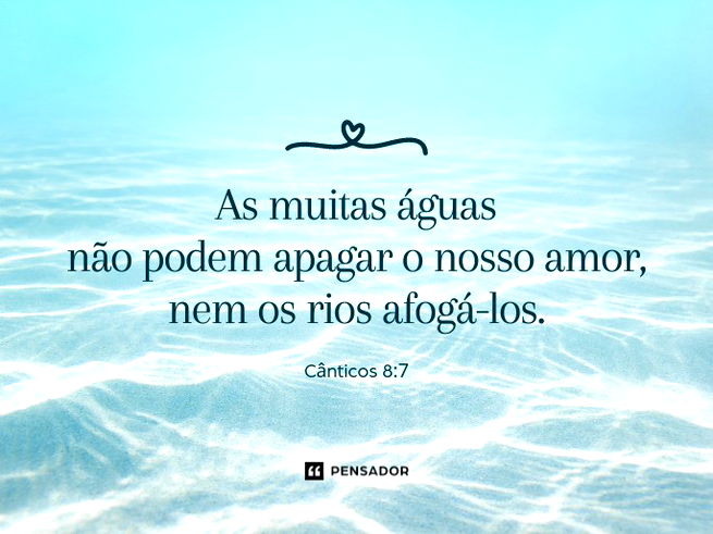 As muitas águas não podem apagar o nosso amor, nem os rios afogá-los.