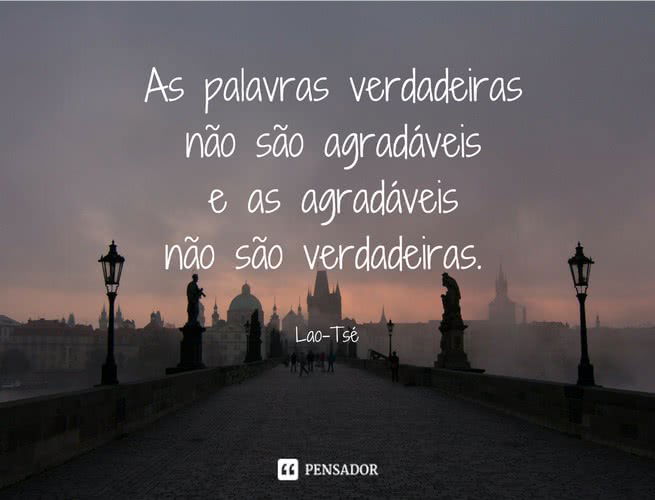 As palavras verdadeiras não são agradáveis e as agradáveis não são verdadeiras. Lao-Tsé