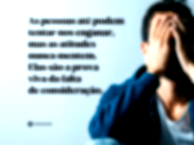 As pessoas até podem tentar nos enganar, mas as atitudes nunca mentem. Elas são a prova viva da falta de consideração.