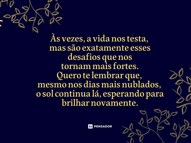Às vezes, a vida nos testa, mas são exatamente esses desafios que nos tornam mais fortes. Quero te lembrar que, mesmo nos dias mais nublados, o sol continua lá, esperando para brilhar novamente.