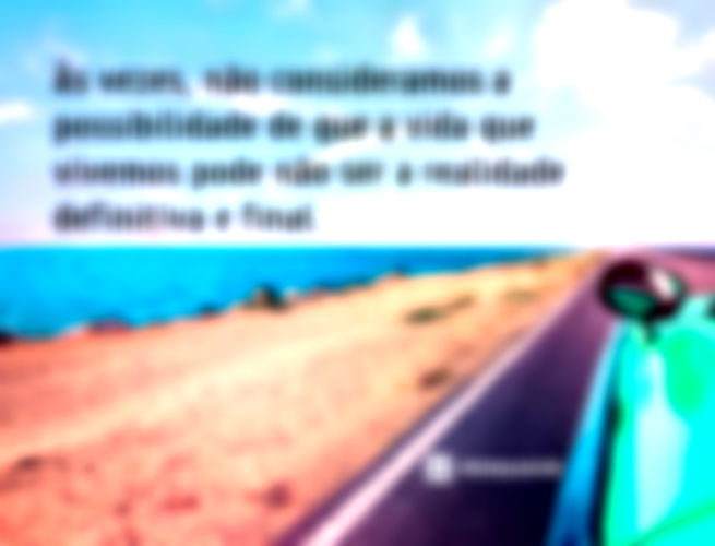 Às vezes, não consideramos a possibilidade de que a vida que vivemos pode não ser a realidade definitiva e final.