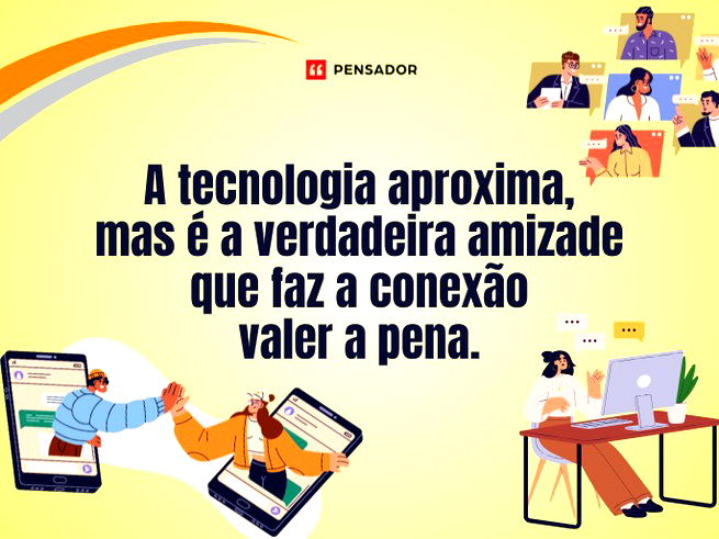 A tecnologia aproxima, mas é a verdadeira amizade que faz a conexão valer a pena.