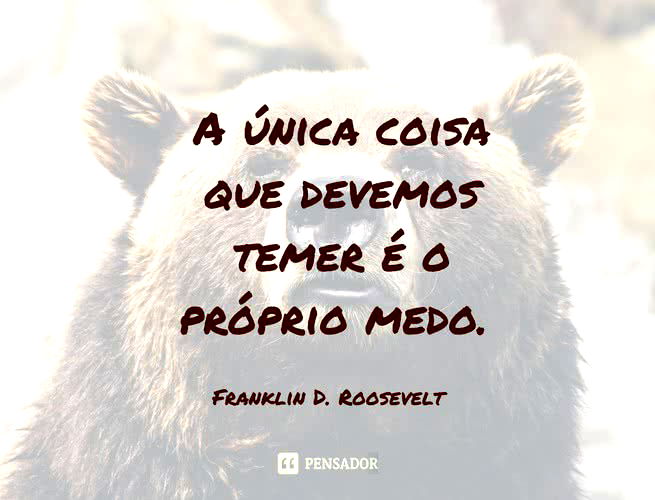 A única coisa que devemos temer é o próprio medo. Franklin D. Roosevelt