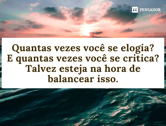 Quantas vezes você se elogia? E quantas vezes você se critica? Talvez esteja na hora de balancear isso.