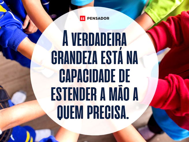 A verdadeira grandeza está na capacidade de estender a mão a quem precisa. 