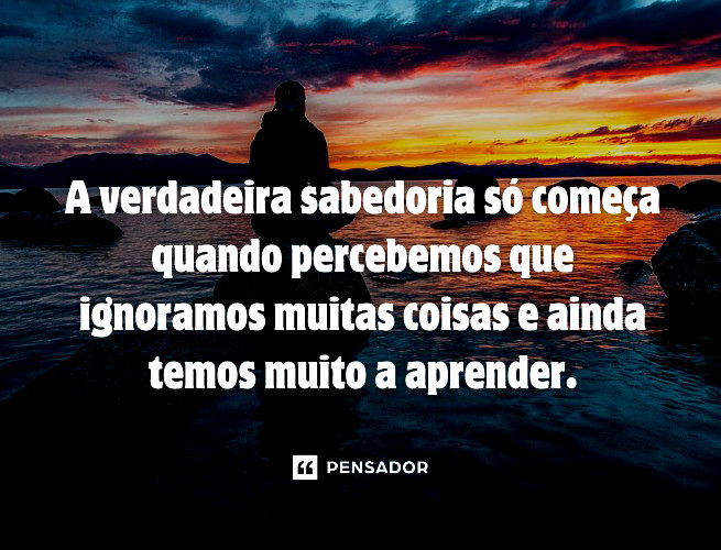 A verdadeira sabedoria só começa quando percebemos que ignoramos muitas coisas e ainda temos muito a aprender.