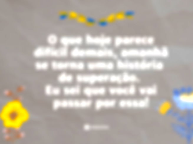 O que hoje parece difícil demais, amanhã se torna uma história de superação. Eu sei que você vai passar por essa!