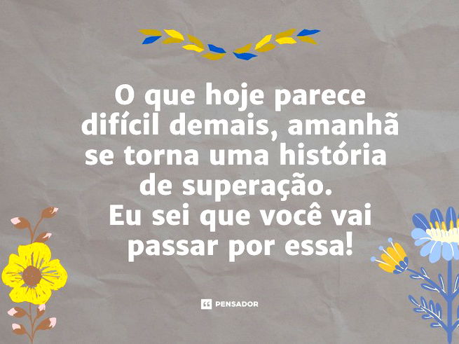 O que hoje parece difícil demais, amanhã se torna uma história de superação. Eu sei que você vai passar por essa!