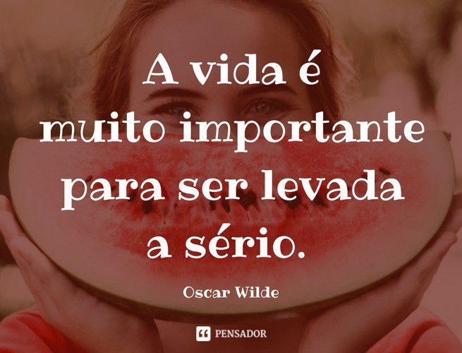 A vida é muito importante para ser levada a sério. Oscar Wilde