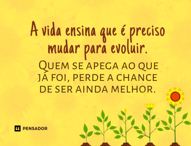 A vida ensina que é preciso mudar para evoluir. Quem se apega ao que já foi, perde a chance de ser ainda melhor. 