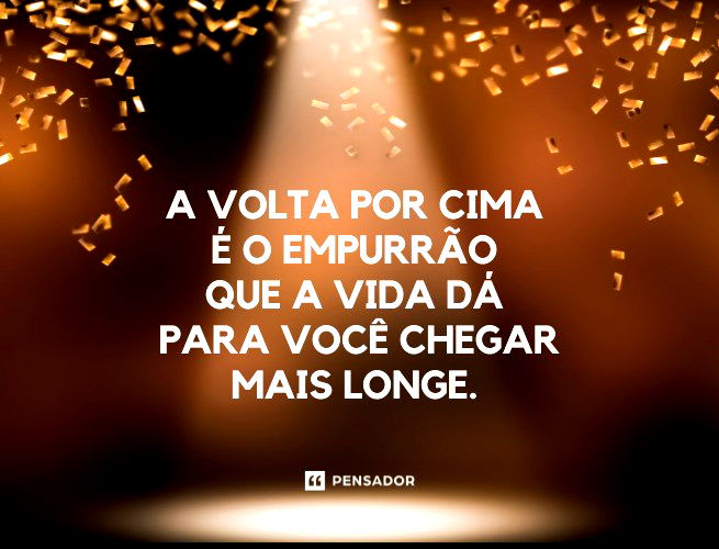 A volta por cima é o empurrão que a vida dá para você chegar mais longe. 