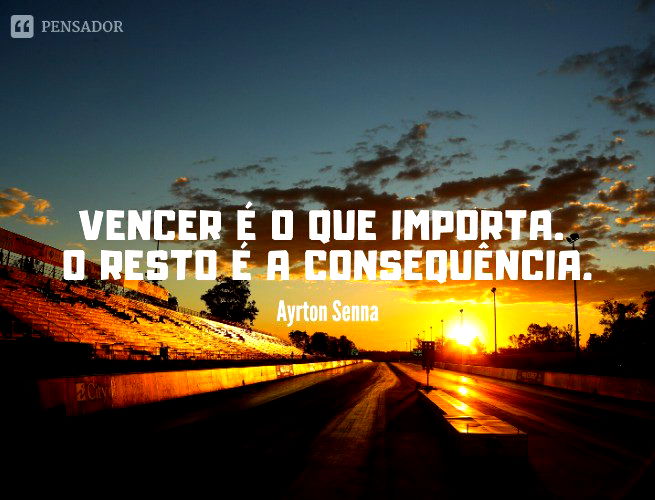 Vencer é o que importa. O resto é a consequência.  Ayrton Senna