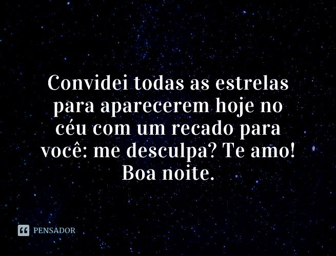 Convidei todas as estrelas para aparecerem hoje no céu com um recado para você: me desculpa? Te amo! Boa noite.