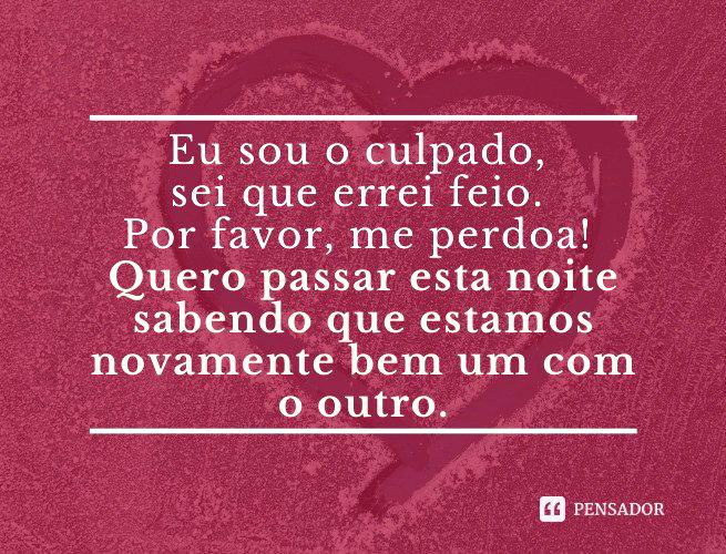 Eu sou o culpado, sei que errei feio. Por favor, me perdoa! Quero passar esta noite sabendo que estamos novamente bem um o outro.