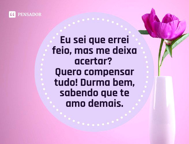 Eu sei que errei feio, mas me deixa acertar? Quero compensar tudo! Durma bem, sabendo que te amo demais.