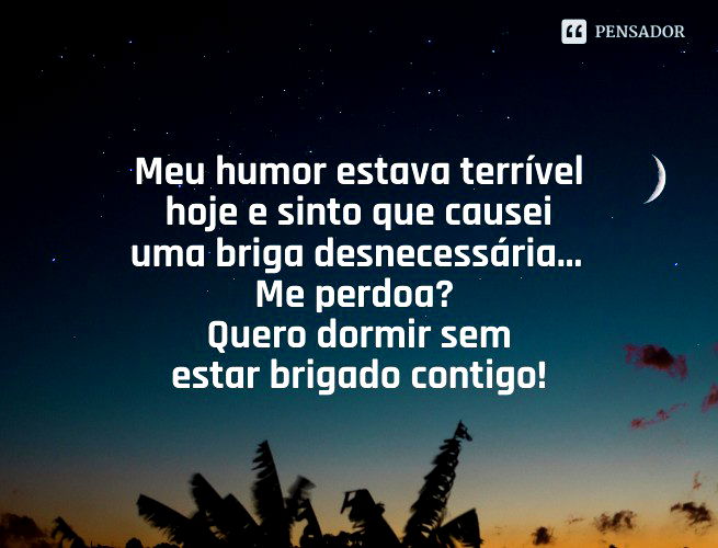 Meu humor estava terrível hoje e sinto que causei uma briga desnecessária... Me perdoa? Quero dormir sem estar brigado contigo!