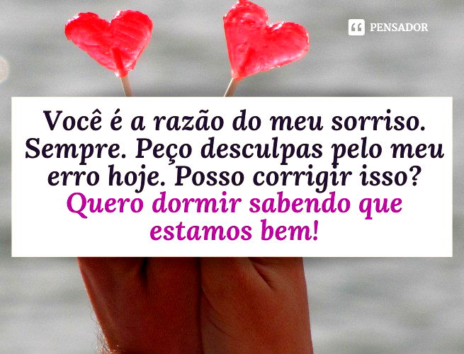Você é a razão do meu sorriso. Sempre. Peço desculpas pelo meu erro hoje. Posso corrigir isso? Quero dormir sabendo que estamos bem!