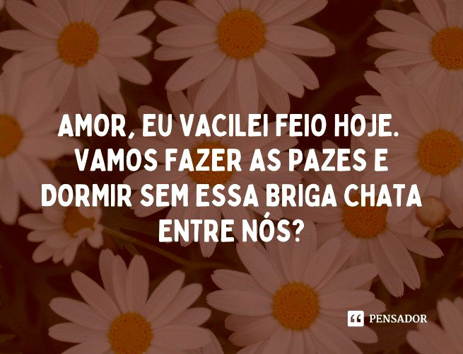 Amor, eu vacilei feio hoje. Vamos fazer as pazes e dormir sem essa briga chata entre nós?