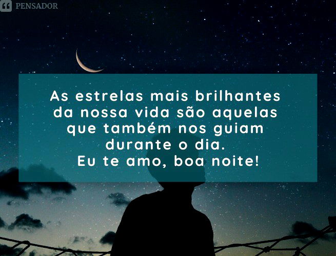 As estrelas mais brilhantes da nossa vida são aquelas que também nos guiam durante o dia. Eu te amo, boa noite!
