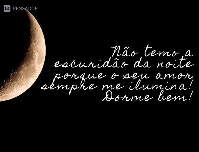 Não temo a escuridão da noite porque o seu amor sempre me ilumina! Dorme bem!