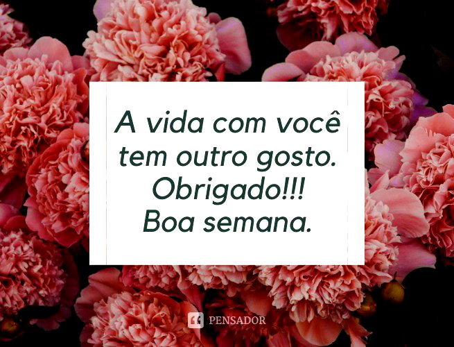 A vida com você tem outro gosto. Obrigado!!! Boa semana.