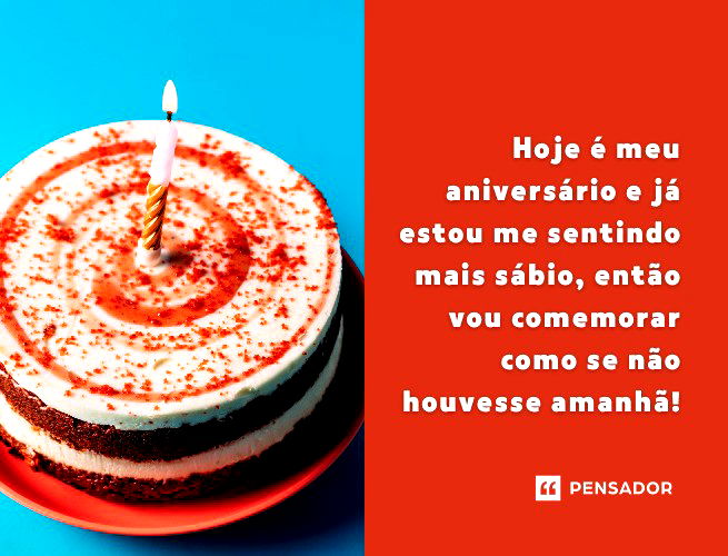 Hoje é meu aniversário e já estou me sentindo mais sábio, então vou comemorar como se não houvesse amanhã!