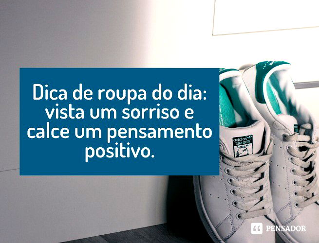 Dica de roupa do dia: vista um sorriso e calce um pensamento positivo.
