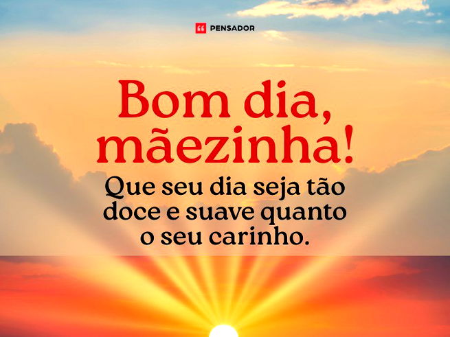 Bom dia, mãezinha! Que seu dia seja tão doce e suave quanto o seu carinho.
