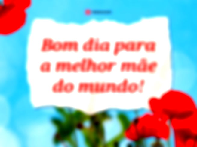 Bom dia para a melhor mãe do mundo!
