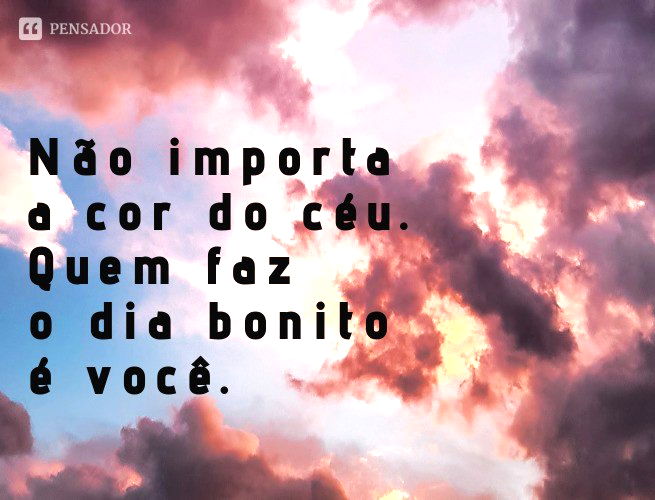 Não importa a cor do céu. Quem faz o dia bonito é você.