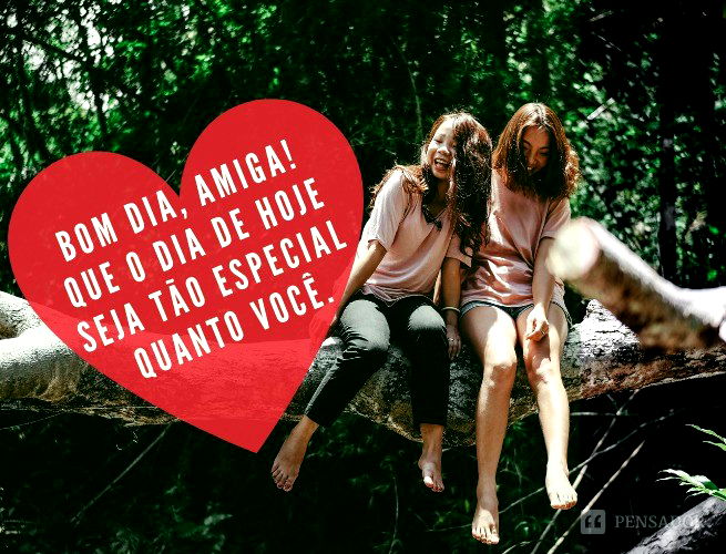 Bom dia, amiga! Que o dia de hoje seja tão especial quanto você.