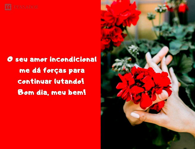 O seu amor incondicional me dá forças para continuar lutando! Bom dia, meu bem!