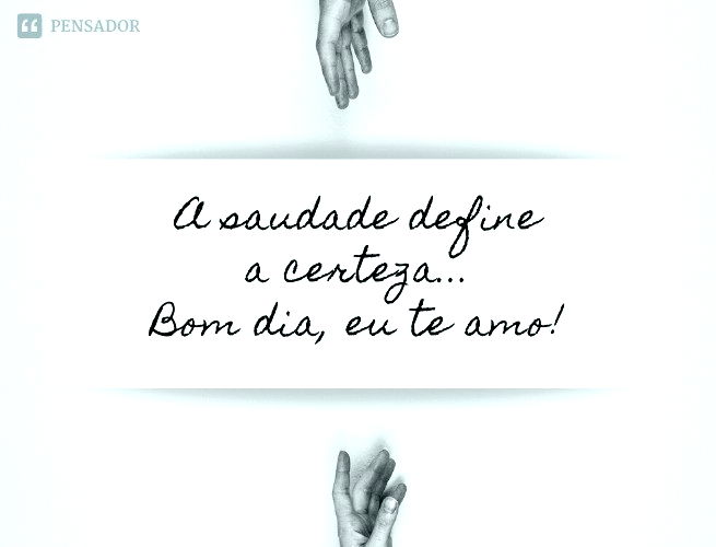 A saudade define a certeza... Bom dia, eu te amo!