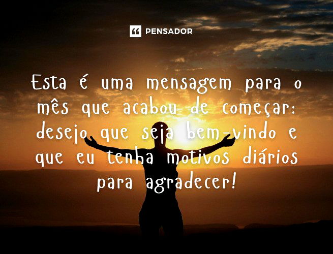 Esta é uma mensagem para o mês que acabou de começar: desejo que seja bem-vindo e que eu tenha motivos diários para agradecer!