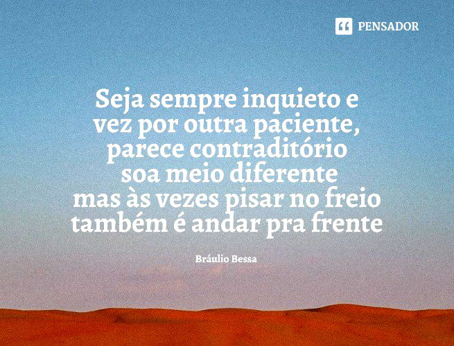 Seja sempre inquieto e vez por outra paciente, parece contraditório soa meio diferente mas às vezes pisar no freio também é andar pra frente  Bráulio Bessa