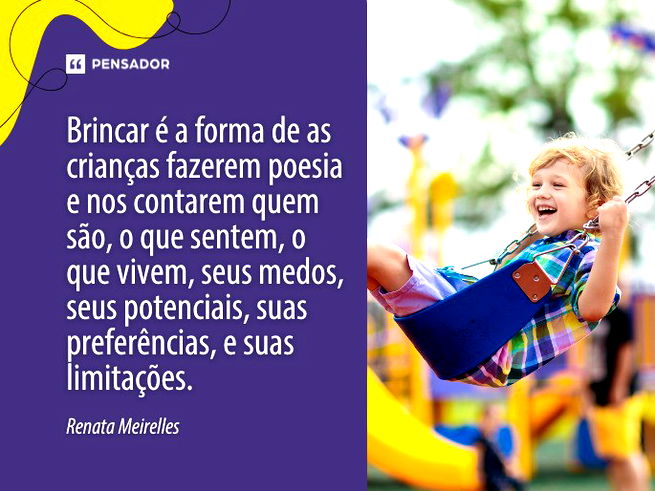 Brincar é a forma de as crianças fazerem poesia e nos contarem quem são, o que sentem, o que vivem, seus medos, seus potenciais, suas preferências, e suas limitações.  Renata Meirelles