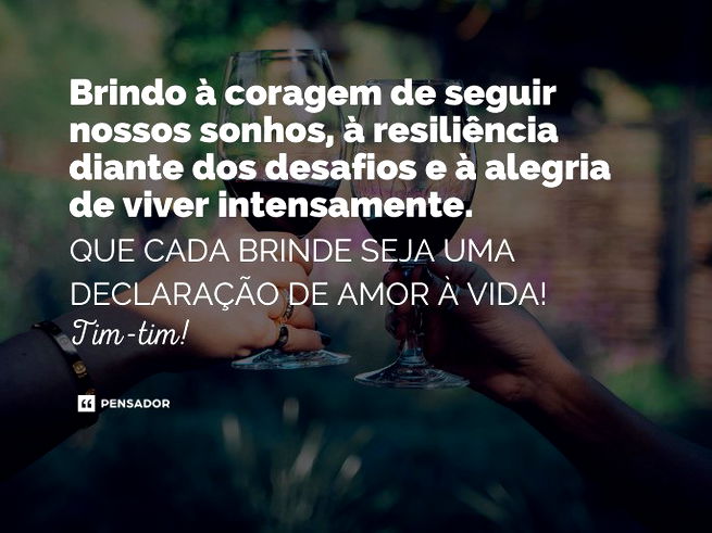 Brindo à coragem de seguir nossos sonhos, à resiliência diante dos desafios e à alegria de viver intensamente. Que cada brinde seja uma declaração de amor à vida! Tim-tim!