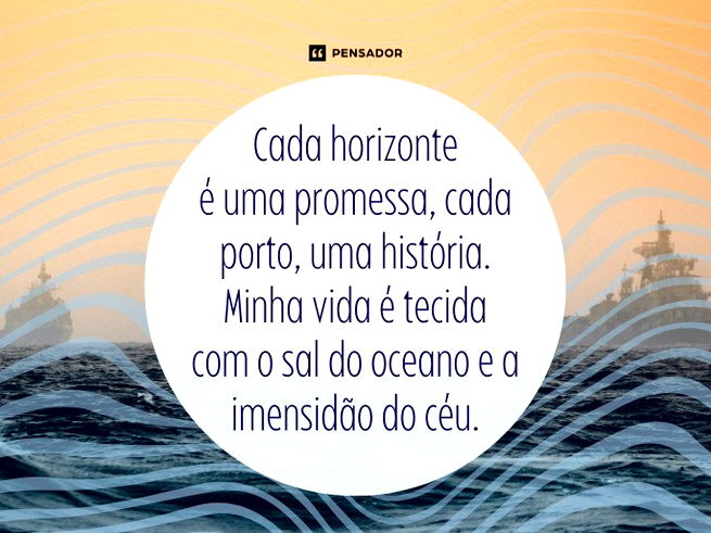 Cada horizonte é uma promessa, cada porto, uma história. Minha vida é tecida com o sal do oceano e a imensidão do céu.