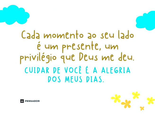 Cada momento ao seu lado é um presente, um privilégio que Deus me deu. Cuidar de você é a alegria dos meus dias. 