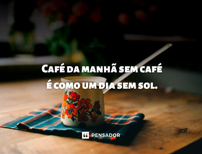 Café da manhã sem café  é como um dia sem sol.