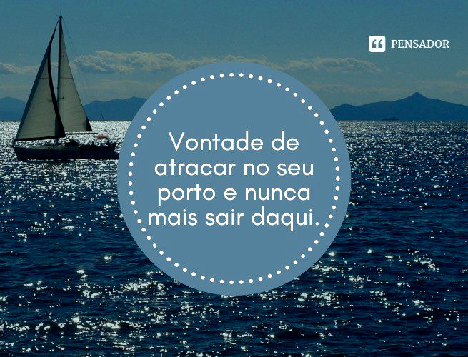 Vontade de atracar no seu porto e nunca mais sair daqui.