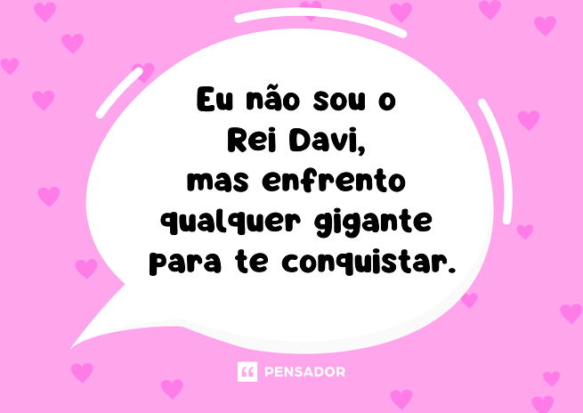 Eu não sou o Rei Davi, mas enfrento qualquer gigante para te conquistar.