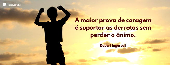 A maior prova de coragem é suportar as derrotas sem perder o ânimo.  Robert Ingersoll