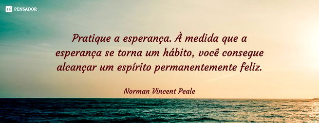 Pratique a esperança. À medida que a esperança se torna um hábito, você consegue alcançar um espírito permanentemente feliz.  Norman Vincent Peale