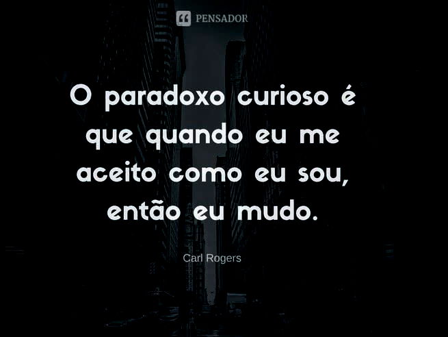 O paradoxo curioso é que quando eu me aceito como eu sou, então eu mudo.   Carl Rogers
