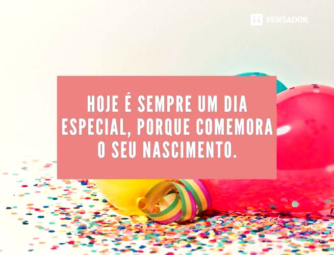 Hoje é sempre um dia especial, porque comemora o seu nascimento.