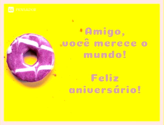 Amigo, você merece o mundo! Feliz aniversário!